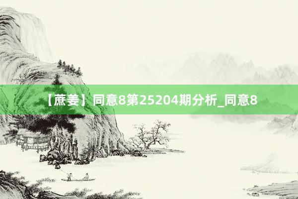 【蔗姜】同意8第25204期分析_同意8