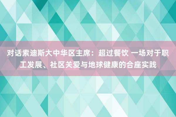 对话索迪斯大中华区主席:超过餐饮 一场对于职工发展、社区关爱与地球健康的合座实践